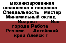 механизированная шпаклевка и покраска › Специальность ­ мастер › Минимальный оклад ­ 50 000 › Возраст ­ 37 - Все города Работа » Резюме   . Алтайский край,Алейск г.